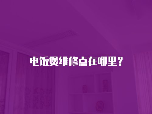 電飯煲維修點(diǎn)在哪里？