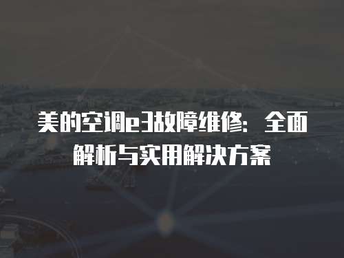 美的空調e3故障維修：全面解析與實用解決方案