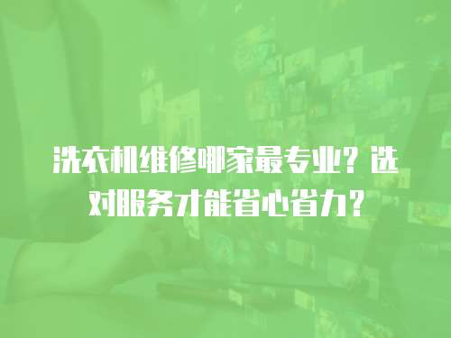 洗衣機維修哪家最專業(yè)？選對服務才能省心省力？