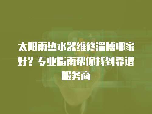 太陽雨熱水器維修淄博哪家好？專業(yè)指南幫你找到靠譜服務商