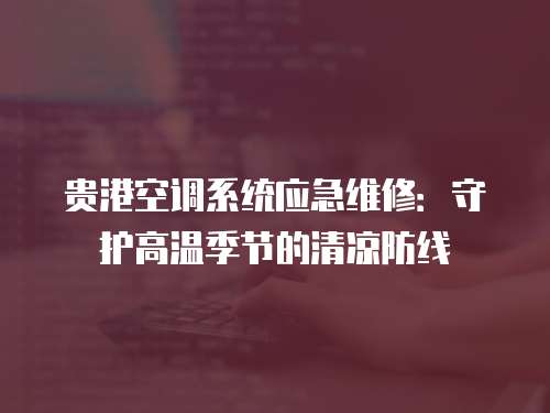 貴港空調系統應急維修：守護高溫季節的清涼防線