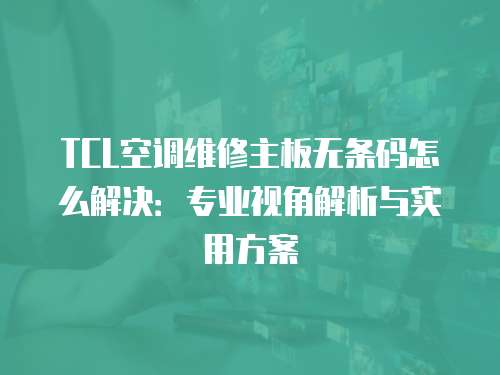 TCL空調維修主板無條碼怎么解決：專業視角解析與實用方案