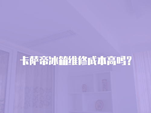 卡薩帝冰箱維修成本高嗎？