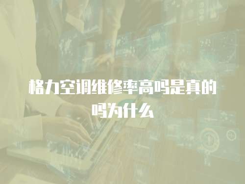 格力空調維修率高嗎是真的嗎為什么