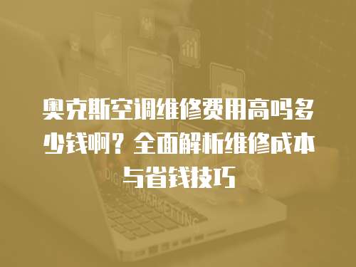 奧克斯空調維修費用高嗎多少錢啊？全面解析維修成本與省錢技巧
