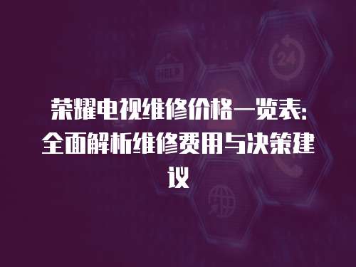 榮耀電視維修價格一覽表：全面解析維修費用與決策建議
