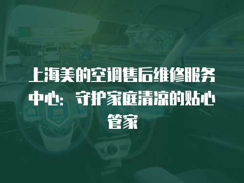 上海美的空調售后維修服務中心：守護家庭清涼的貼心管家