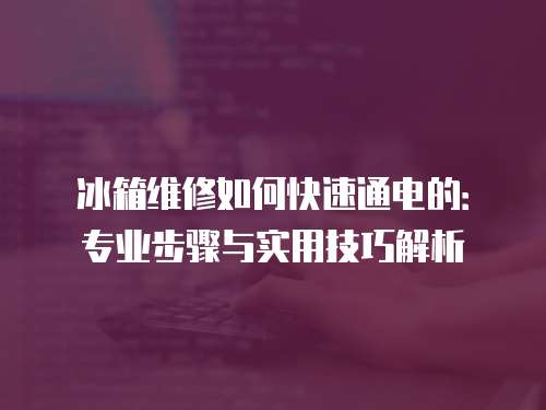 冰箱維修如何快速通電的：專業步驟與實用技巧解析