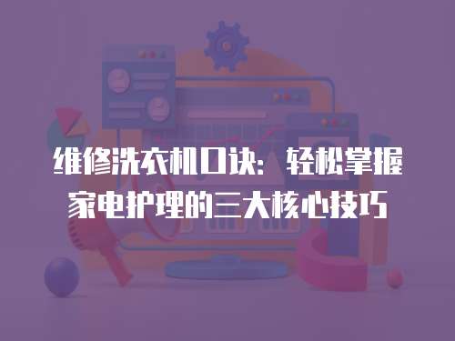 維修洗衣機口訣：輕松掌握家電護理的三大核心技巧