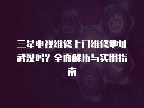 三星電視維修上門維修地址武漢嗎？全面解析與實用指南