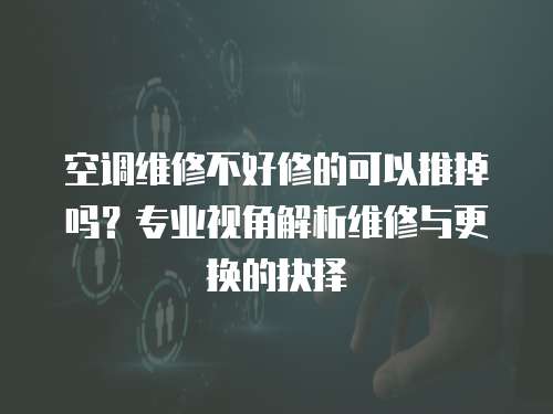 空調維修不好修的可以推掉嗎？專業視角解析維修與更換的抉擇