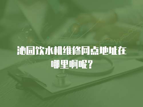 沁園飲水機維修網點地址在哪里啊呢？
