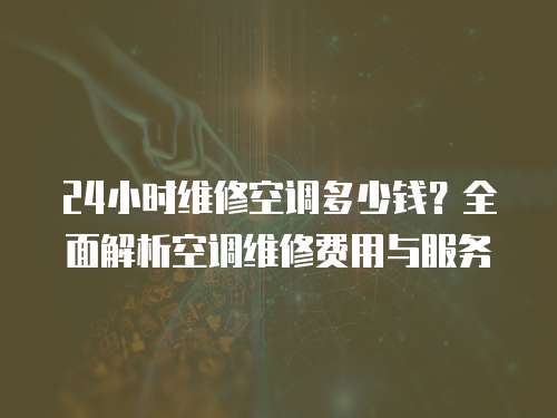 24小時維修空調多少錢？全面解析空調維修費用與服務