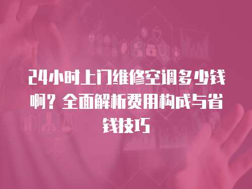 24小時上門維修空調多少錢啊？全面解析費用構成與省錢技巧