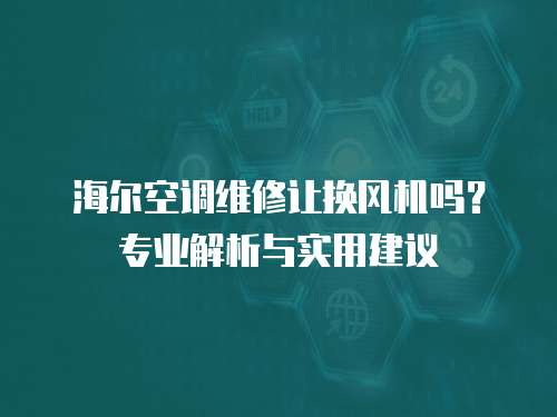 海爾空調(diào)維修讓換風(fēng)機嗎？專業(yè)解析與實用建議