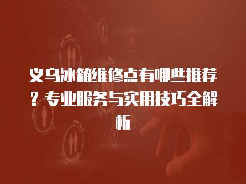 義烏冰箱維修點(diǎn)有哪些推薦？專業(yè)服務(wù)與實(shí)用技巧全解析