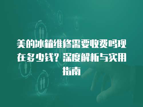 美的冰箱維修需要收費嗎現在多少錢？深度解析與實用指南