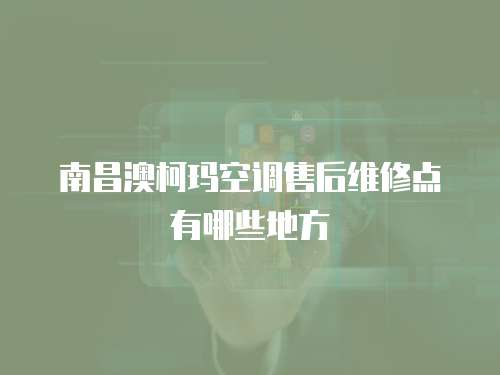 南昌澳柯瑪空調(diào)售后維修點有哪些地方