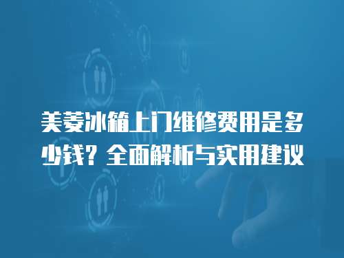 美菱冰箱上門維修費(fèi)用是多少錢？全面解析與實(shí)用建議