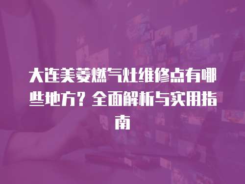 大連美菱燃氣灶維修點有哪些地方？全面解析與實用指南