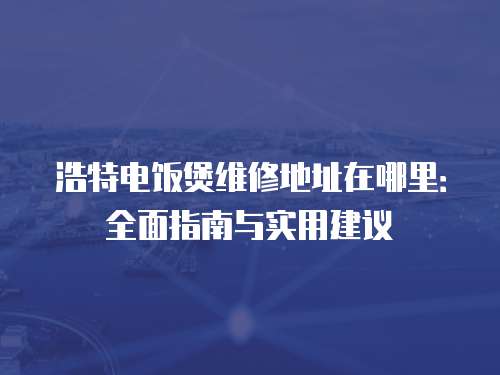 浩特電飯煲維修地址在哪里：全面指南與實用建議