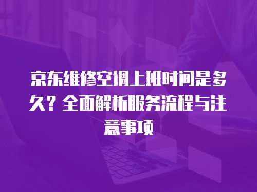 京東維修空調上班時間是多久？全面解析服務流程與注意事項