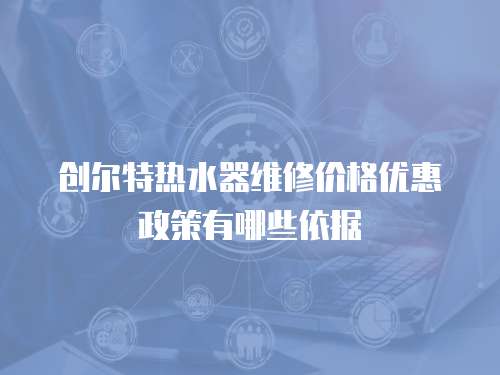創爾特熱水器維修價格優惠政策有哪些依據