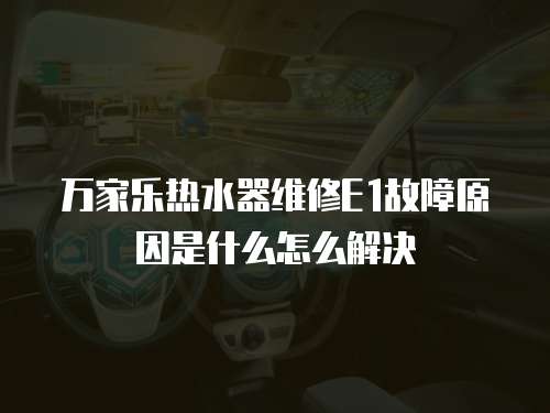 萬家樂熱水器維修E1故障原因是什么怎么解決