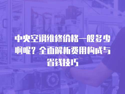 中央空調維修價格一般多少啊呢？全面解析費用構成與省錢技巧