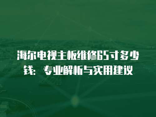 海爾電視主板維修65寸多少錢：專業解析與實用建議