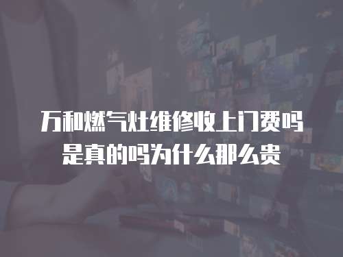 萬和燃氣灶維修收上門費嗎是真的嗎為什么那么貴