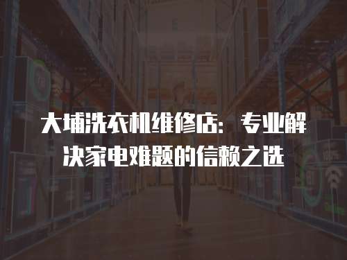 大埔洗衣機維修店：專業解決家電難題的信賴之選