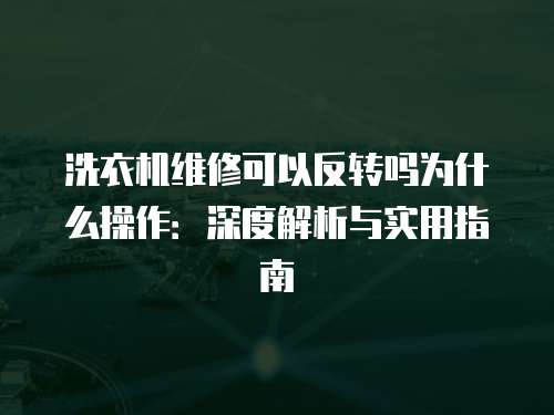 洗衣機維修可以反轉(zhuǎn)嗎為什么操作：深度解析與實用指南