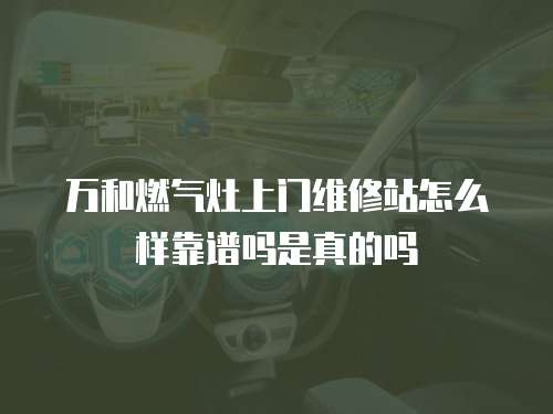萬和燃氣灶上門維修站怎么樣靠譜嗎是真的嗎