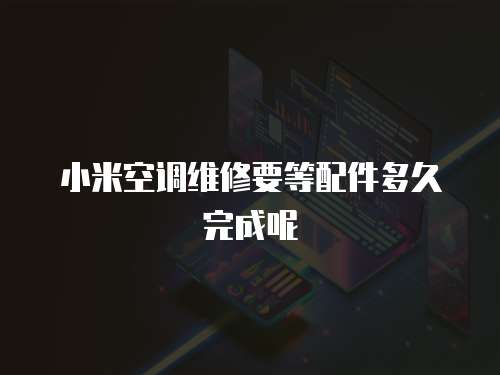 小米空調維修要等配件多久完成呢