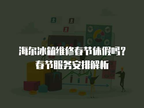 海爾冰箱維修春節休假嗎？春節服務安排解析