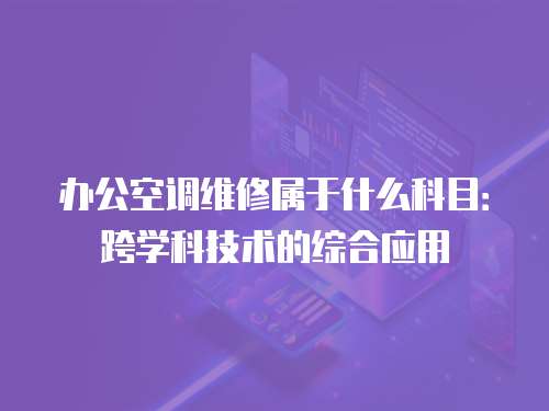 辦公空調維修屬于什么科目：跨學科技術的綜合應用