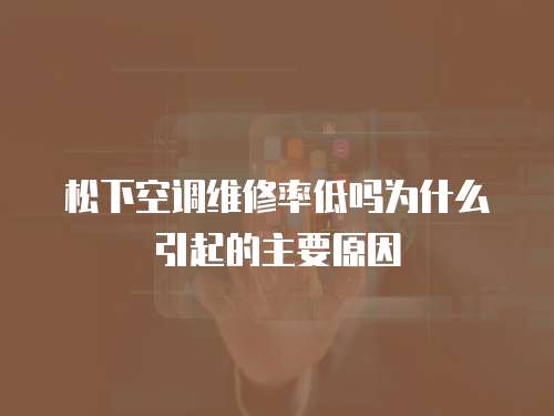 松下空調(diào)維修率低嗎為什么引起的主要原因