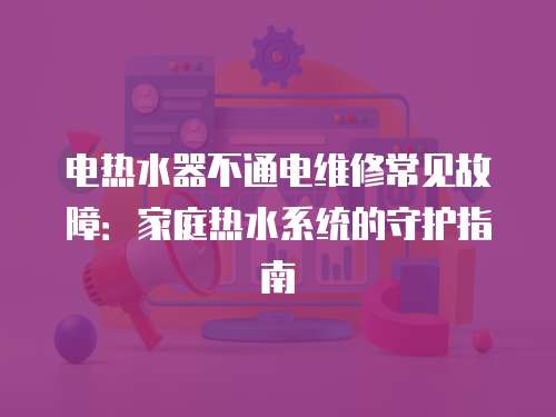 電熱水器不通電維修常見故障：家庭熱水系統(tǒng)的守護指南