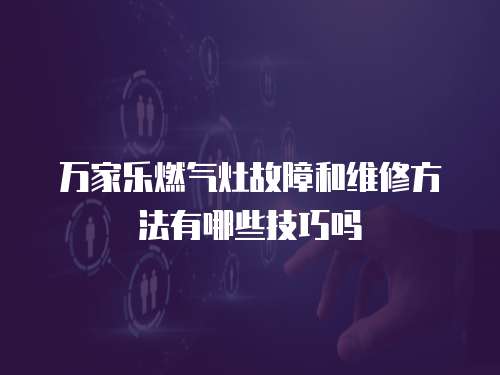 萬家樂燃氣灶故障和維修方法有哪些技巧嗎