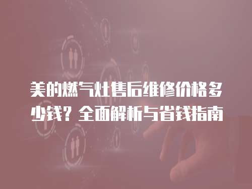 美的燃氣灶售后維修價格多少錢？全面解析與省錢指南