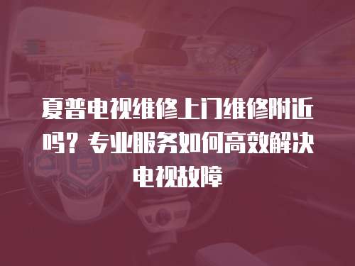 夏普電視維修上門維修附近嗎？專業(yè)服務如何高效解決電視故障