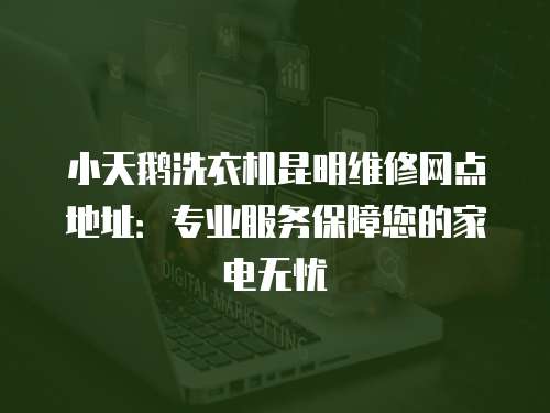 小天鵝洗衣機昆明維修網點地址：專業服務保障您的家電無憂