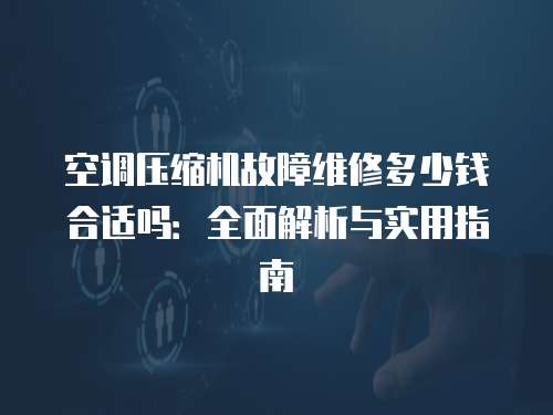 空調(diào)壓縮機(jī)故障維修多少錢合適嗎：全面解析與實(shí)用指南