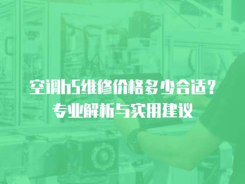 空調(diào)h5維修價格多少合適？專業(yè)解析與實用建議