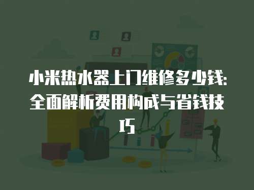 小米熱水器上門(mén)維修多少錢(qián)：全面解析費(fèi)用構(gòu)成與省錢(qián)技巧