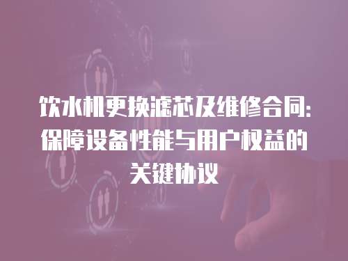 飲水機(jī)更換濾芯及維修合同：保障設(shè)備性能與用戶(hù)權(quán)益的關(guān)鍵協(xié)議