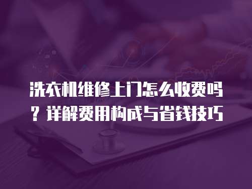 洗衣機維修上門怎么收費嗎？詳解費用構成與省錢技巧