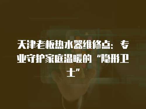 天津老板熱水器維修點：專業(yè)守護家庭溫暖的“隱形衛(wèi)士”