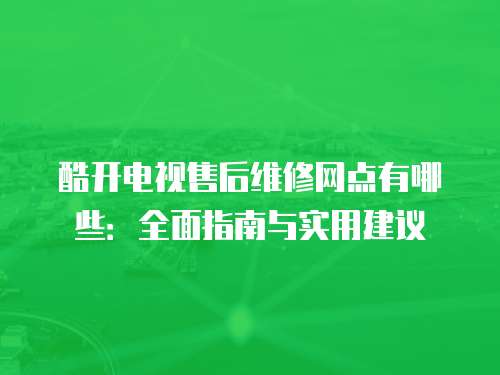 酷開電視售后維修網(wǎng)點(diǎn)有哪些：全面指南與實(shí)用建議